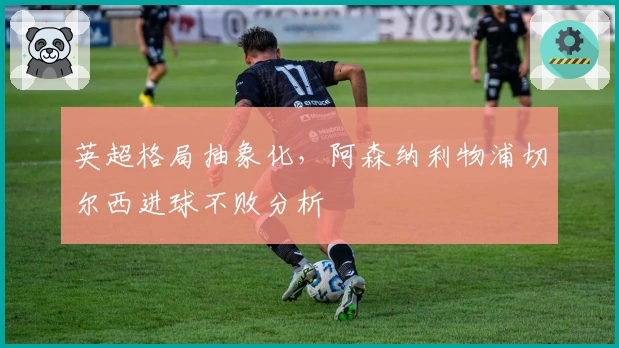 英超格局抽象化，阿森纳利物浦切尔西进球不败分析