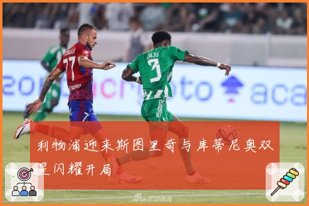 利物浦迎来斯图里奇与库蒂尼奥双星闪耀开局