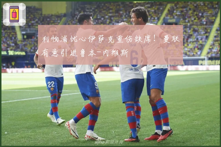 利物浦忧心伊萨克重伤缺席！曼联有意引进鲁本-内维斯