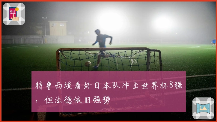 特鲁西埃看好日本队冲击世界杯8强，但法德依旧强势