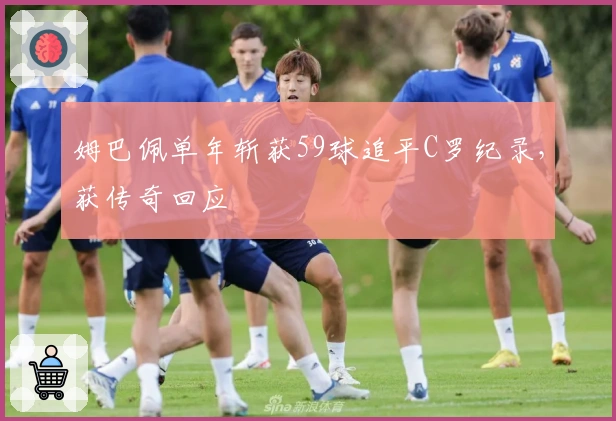 姆巴佩单年斩获59球追平C罗纪录，获传奇回应