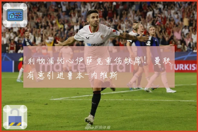利物浦忧心伊萨克重伤缺席！曼联有意引进鲁本-内维斯
