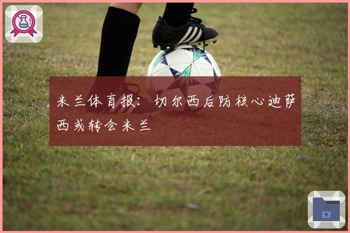 米兰体育报：切尔西后防核心迪萨西或转会米兰