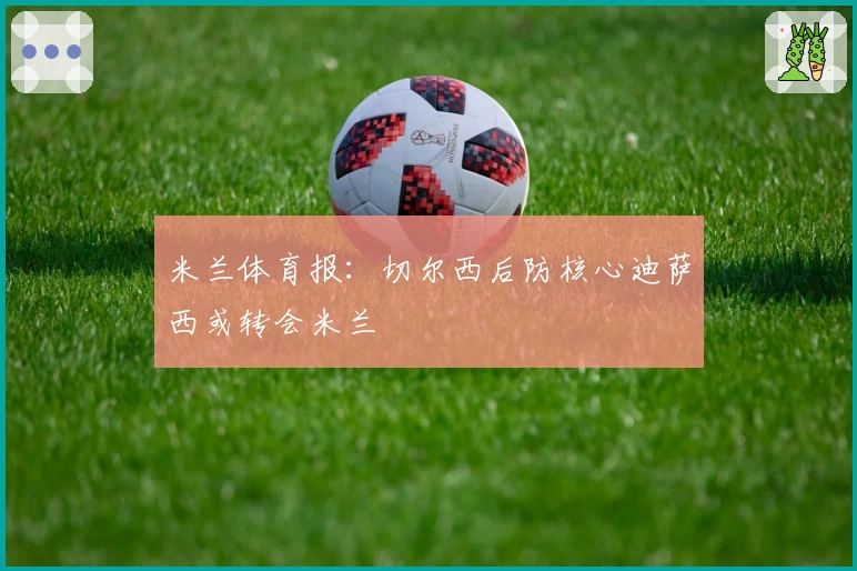 米兰体育报：切尔西后防核心迪萨西或转会米兰