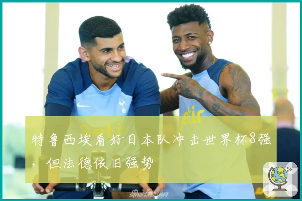 特鲁西埃看好日本队冲击世界杯8强，但法德依旧强势