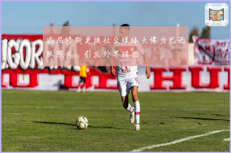 威尼修斯更换社交媒体头像为巴西队照片，引发外界猜测